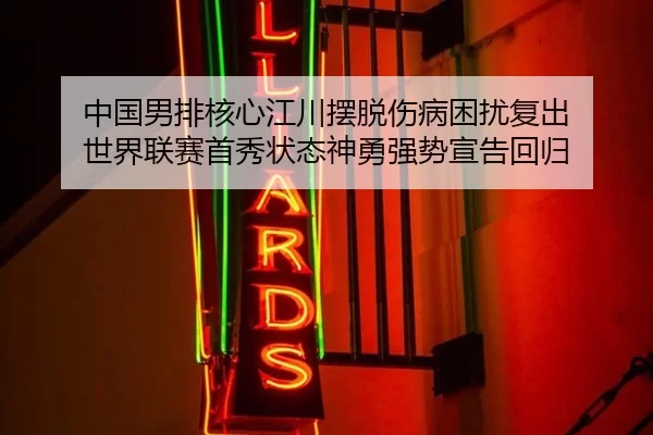 中国男排核心江川摆脱伤病困扰复出 世界联赛首秀状态神勇强势宣告回归
